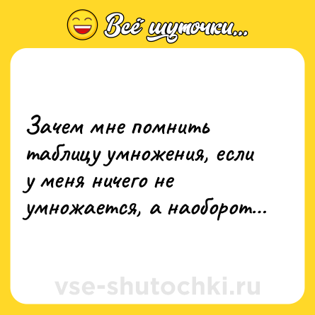 Шутка: Зачем мне помнить таблицу умножения, если у меня ничего не умножается, а наоборот…