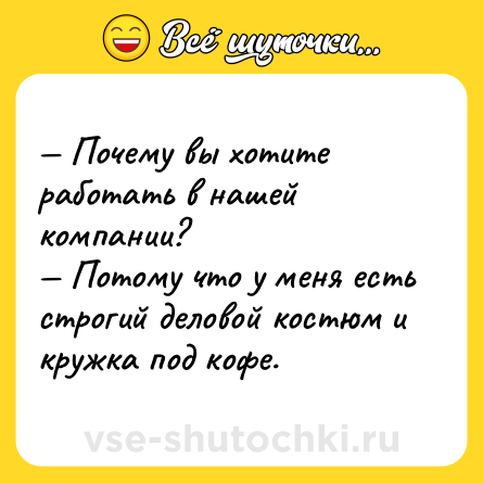 Шутка: — Почему вы хотите работать в нашей компании? <br>— Потому что у меня есть строгий деловой костюм и кружка под кофе.