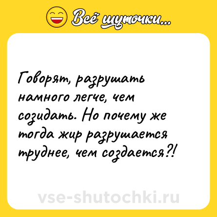 Шутка: Говорят, разрушать намного легче, чем созидать. Но почему же тогда жир разрушается труднее, чем создается?!