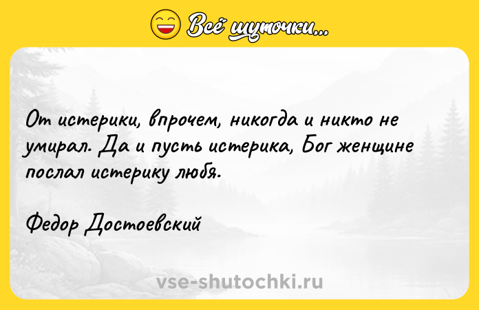 Цитата: От истерики, впрочем, никогда и никто не умирал. Да и пусть истерика, Бог женщине послал истерику любя. Федор Достоевский