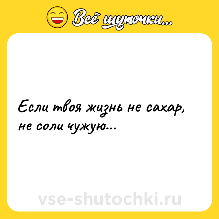 Шутка: Если твоя жизнь не сахар, не соли чужую...