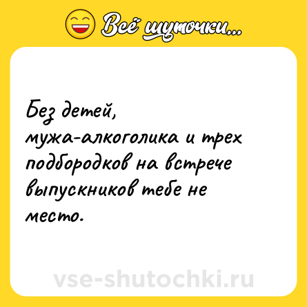 Шутка: Без детей, мужа-алкоголика и трех подбородков на встрече выпускников тебе не место.