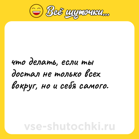 Шутка: что делать, если ты достал не только всех вокруг, но и себя самого.