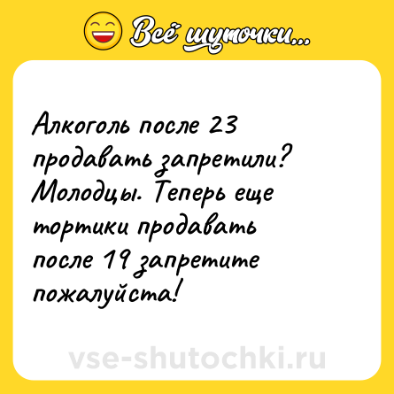Шутка: Алкоголь после 23 продавать запретили? Молодцы. Теперь еще тортики продавать после 19 запретите пожалуйста!