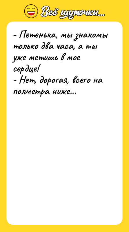 - Петенька, мы знакомы только два часа, а ты уже