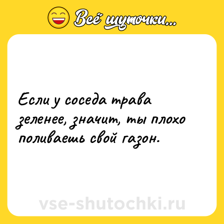 Шутка: Если у соседа трава зеленее, значит, ты плохо поливаешь свой газон.