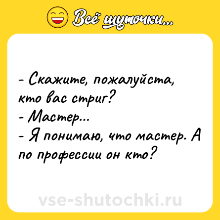 Шутка: - Скажите, пожалуйста, кто вас стриг?<br>- Мастер…<br>- Я понимаю, что мастер. А по профессии он кто?