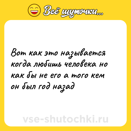 Шутка: Вот как это называется когда любишь человека но как бы не его а того кем он был год назад