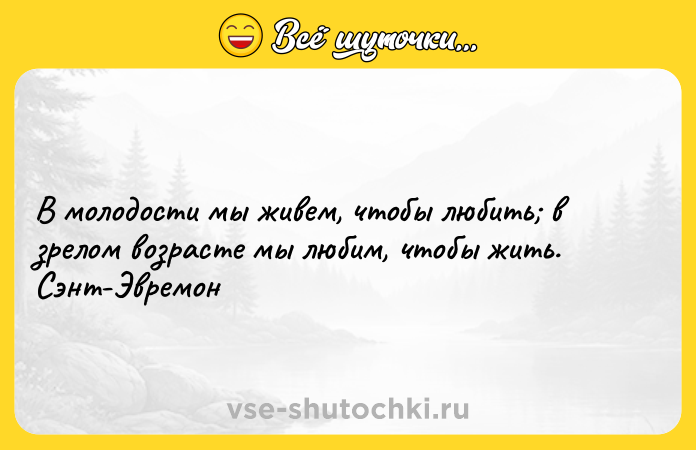 Цитата: В молодости мы живем, чтобы любить в зрелом возрасте мы любим, чтобы жить. Сэнт-Эвремон