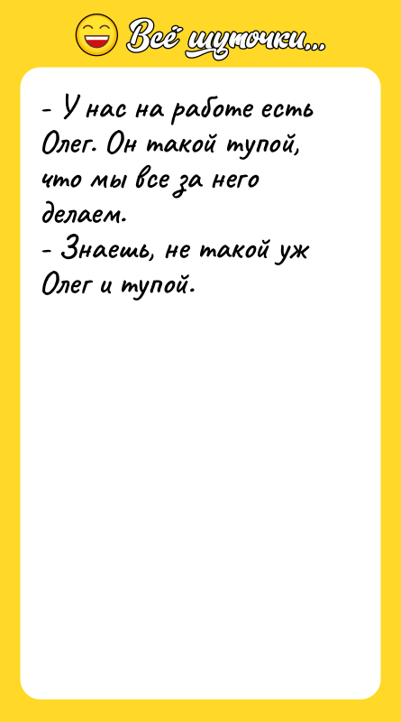 - У нас на работе есть Олег. Он такой тупой,