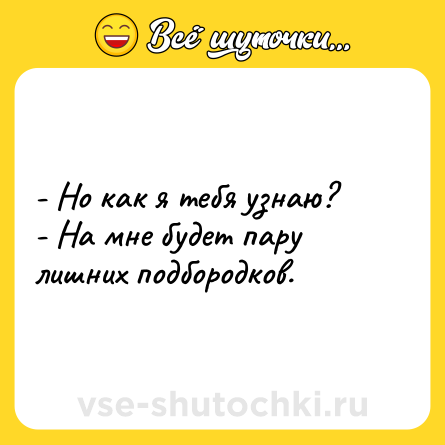 Шутка: - Но как я тебя узнаю?<br>- На мне будет пару лишних подбородков.