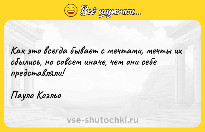 Цитата: Как это всегда бывает с мечтами, мечты их сбылись, но совсем иначе, чем они себе представляли!Пауло Коэльо