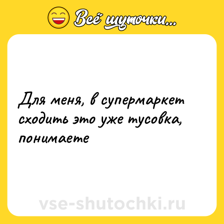 Шутка: Для меня, в супермаркет сходить это уже тусовка, понимаете