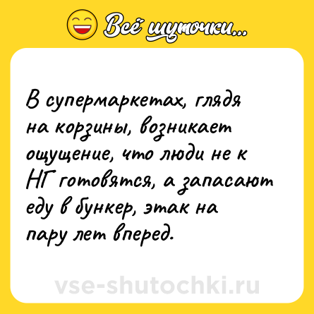 Шутка: В супермаркетах, глядя на корзины, возникает ощущение, что люди не к НГ готовятся, а запасают еду в бункер, этак на пару лет вперед.