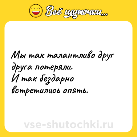 Шутка: Мы так талантливо друг друга потеряли. <br>И так бездарно встретились опять.