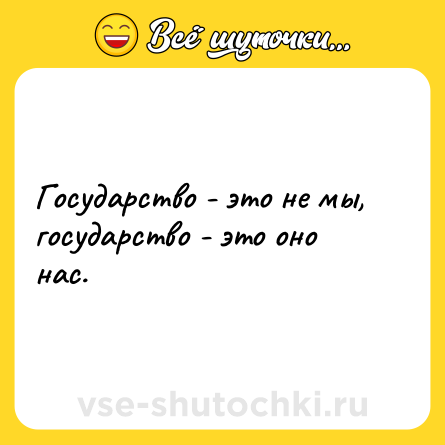 Шутка: Государство - это не мы, государство - это оно нас.