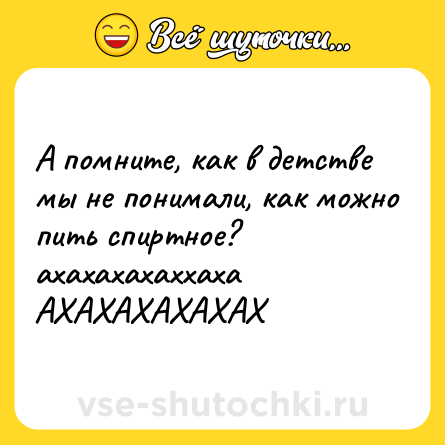Шутка: А помните, как в детстве мы не понимали, как можно пить спиртное? ахахахахаххаха АХАХАХАХАХАХ