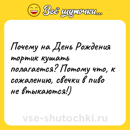 Шутка: Почему на День Рождения тортик кушать полагается? Потому что, к сожалению, свечки в пиво не втыкаются!)