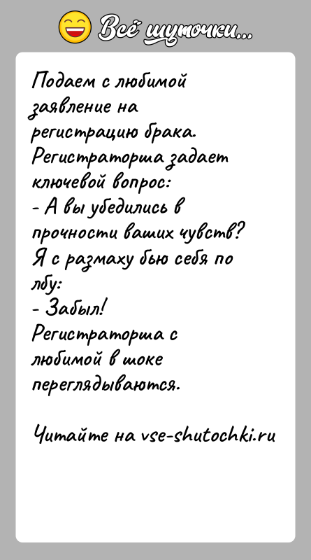 История: Подаем с любимой заявление на регистрацию брака. Регистраторша задаетключевой вопрос:- А вы убедились в прочности ваших чувств?Я с размаху бью