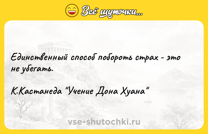 Цитата: Единственный способ побороть страх - это не убегать.К.Кастанеда Учение Дона Хуана