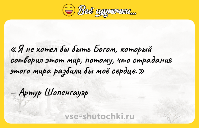 Цитата: Я не хотел бы быть Богом, который сотворил этот мир, потому, что страдания этого мира разбили бы моё сердце.Артур Шопенгауэр