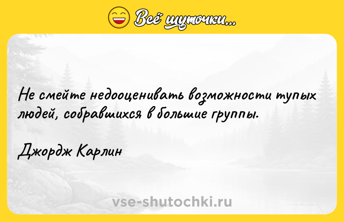 Цитата: Не смейте недооценивать возможности тупых людей, собравшихся в большие группы.Джордж Карлин