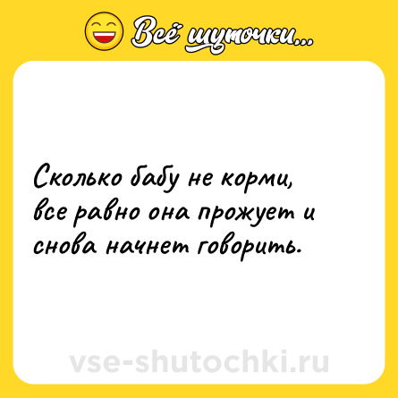 Шутка: Сколько бабу не корми, все равно она прожует и снова начнет говорить.