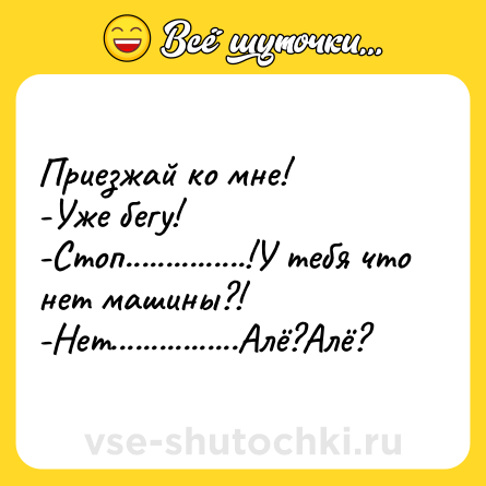 Шутка: Приезжай ко мне!<br>-Уже бегу!<br>-Стоп...............!У тебя что нет машины?!<br>-Нет................Алё?Алё?