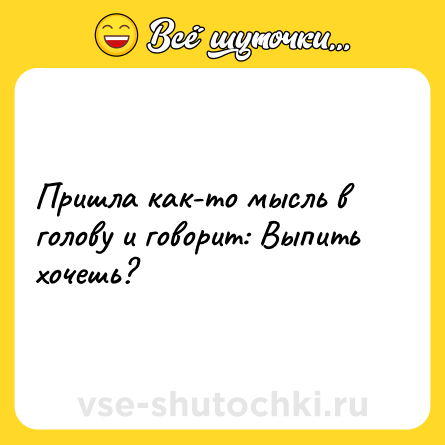Шутка: Пришла как-то мысль в голову и говорит: Выпить хочешь?