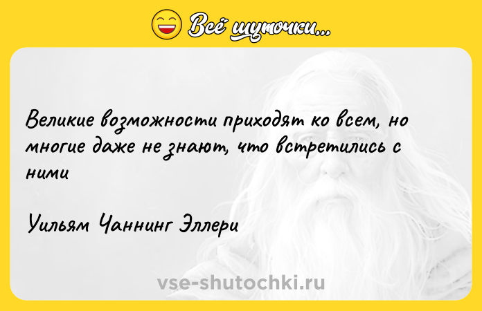 Цитата: Великие возможности приходят ко всем, но многие даже не знают, что встретились с нимиУильям Чаннинг Эллери