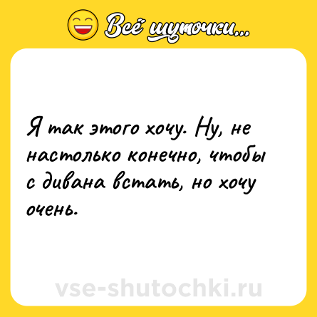 Шутка: Я так этого хочу. Ну, не настолько конечно, чтобы с дивана встать, но хочу очень.