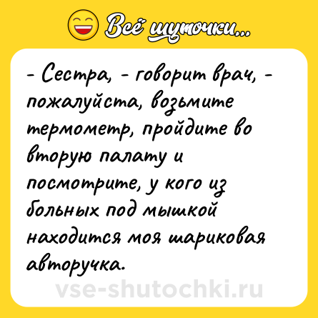 Шутка: - Сестра, - говорит врач, - пожалуйста, возьмите термометр, пройдите во вторую палату и посмотрите, у кого из больных под мышкой находится моя шариковая авторучка.