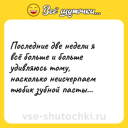 Шутка: Последние две недели я всё больше и больше удивляюсь тому, насколько неисчерпаем тюбик зубной пасты...