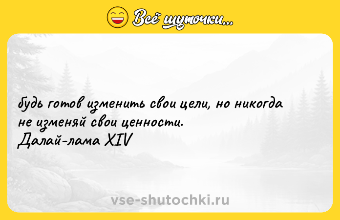 Цитата: будь готов изменить свои цели, но никогда не изменяй свои ценности. Далай-лама XIV