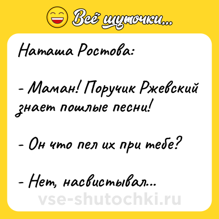 Шутка: Наташа Ростова:<br><br>- Маман! Поручик Ржевский знает пошлые песни!<br><br>- Он что пел их при тебе?<br><br>- Нет, насвистывал...