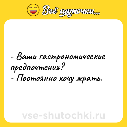 Шутка: - Ваши гастрономические предпочтения?<br>- Постоянно хочу жрать.
