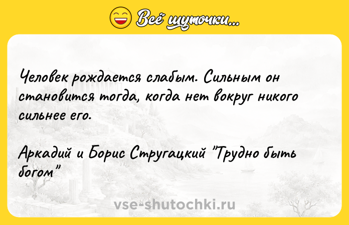 Цитата: Человек рождается слабым. Сильным он становится тогда, когда нет вокруг никого сильнее его.Аркадий и Борис Стругацкий Трудно быть богом