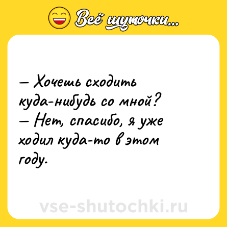 Шутка: — Хочешь сходить куда-нибудь со мной?<br>— Нет, спасибо, я уже ходил куда-то в этом году.