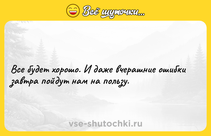 Цитата: Все будет хорошо. И даже вчерашние ошибки завтра пойдут нам на пользу.