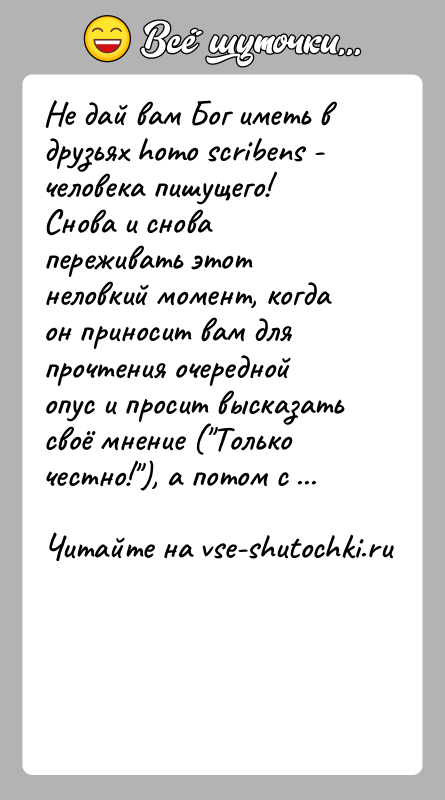 История: Не дай вам Бог иметь в друзьях homo scribens - человека пишущего! Снова и снова переживать этот неловкий момент, когда