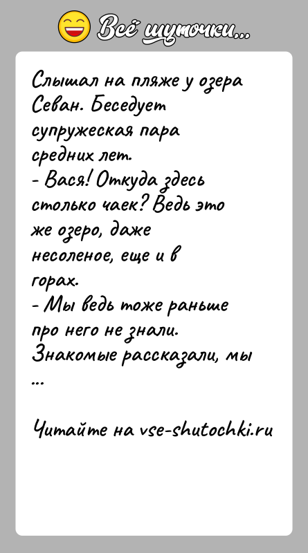 История: Слышал на пляже у озера Севан. Беседует супружеская пара средних лет.- Вася! Откуда здесь столько чаек? Ведь это же озеро,