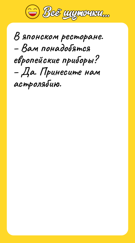 Шутка: В японском ресторане. Вам понадобятся европейские приборы? Да. Принесите нам астролябию.