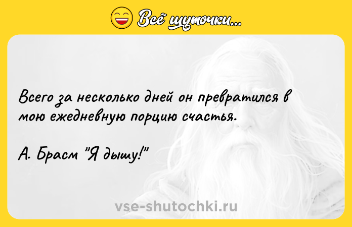 Цитата: Всего за несколько дней он превратился в мою ежедневную порцию счастья. А. Брасм Я дышу!