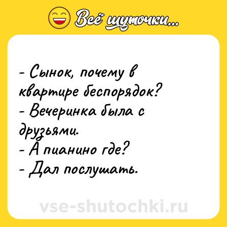 Шутка: - Сынок, почему в квартире беспорядок?<br>- Вечеринка была с друзьями.<br>- А пианино где?<br>- Дал послушать.