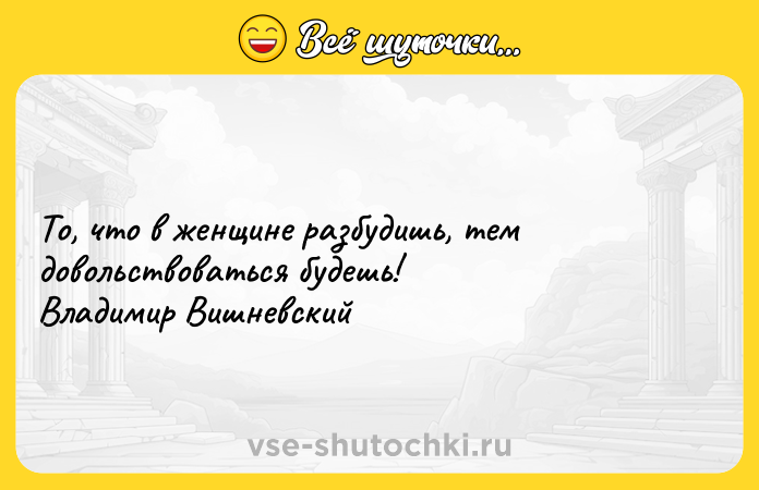 Цитата: То, что в женщине разбудишь, тем довольствоваться будешь! Владимир Вишневский
