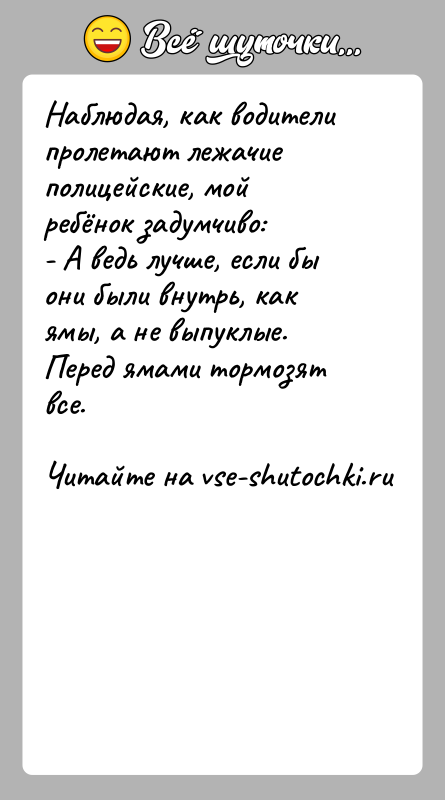 История: Наблюдая, как водители пролетают лежачие полицейские, мой ребёнок задумчиво:- А ведь лучше, если бы они были внутрь, как ямы, а