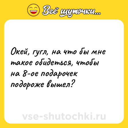 Шутка: Окей, гугл, на что бы мне такое обидеться, чтобы на 8-ое подарочек подороже вышел?