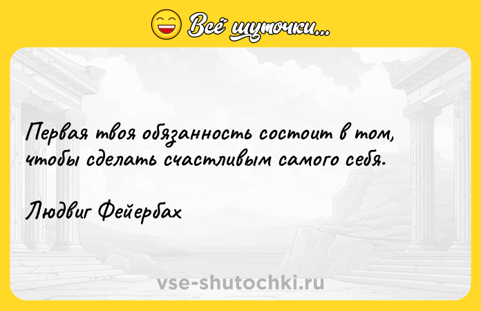 Цитата: Первая твоя обязанность состоит в том, чтобы сделать счастливым самого себя. Людвиг Фейербах