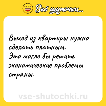 Шутка: Выход из квартиры нужно сделать платным.<br>Это могло бы решить экономические проблемы страны.