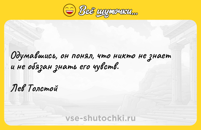Цитата: Одумавшись, он понял, что никто не знает и не обязан знать его чувств.Лев Толстой